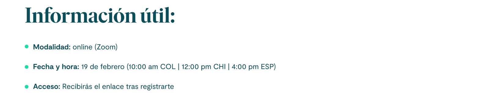 Información útil: 1. Modalidad: online (Zoom). 2. Fecha y hora: 19 de febrero (10:00 am COL | 12:00 pm CHI | 4:00 pm ESP). 3. Acceso: Recibirás el enlace tras registrarte